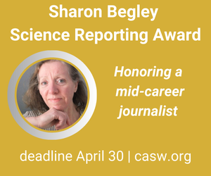 A rectangle graphic with a yellow background. The text reads Sharon Begley Science Reporting Award, Honoring a midcareer journalist. Deadline April 30. CASW.org. There is an image of Sharon Begley.